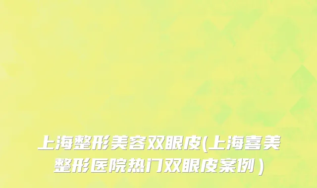 上海整形美容双眼皮(上海喜美整形医院热门双眼皮案例）