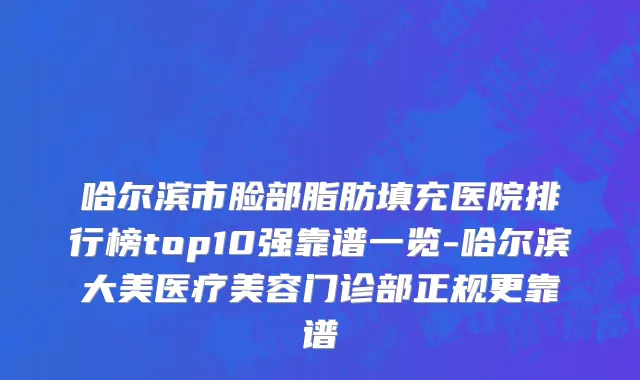 哈尔滨市脸部脂肪填充医院排行榜top10强靠谱一览-哈尔滨大美医疗美容门诊部正规更靠谱