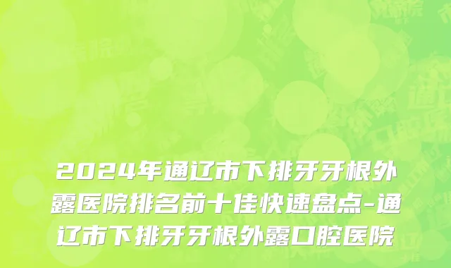 2024年通辽市下排牙牙根外露医院排名前十佳快速盘点-通辽市下排牙牙根外露口腔医院