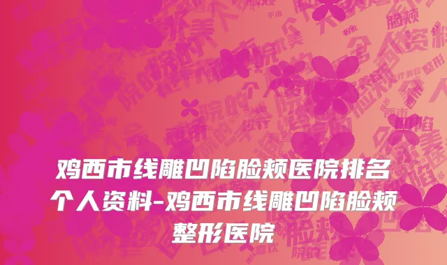 鸡西市线雕凹陷脸颊医院排名个人资料-鸡西市线雕凹陷脸颊整形医院