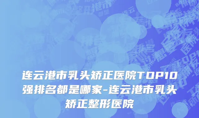 连云港市乳头矫正医院TOP10强排名都是哪家-连云港市乳头矫正整形医院