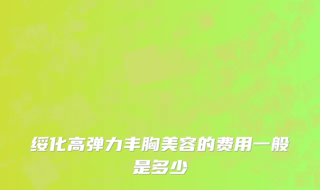 绥化高弹力丰胸美容的费用一般是多少