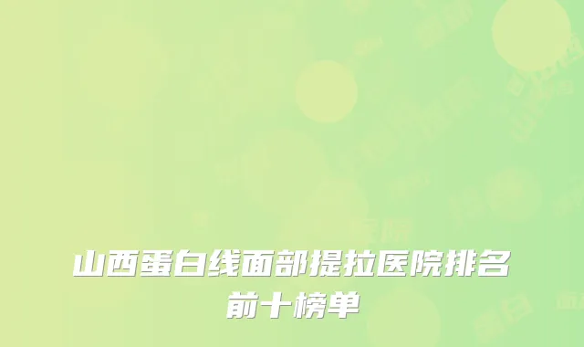山西蛋白线面部提拉医院排名前十榜单