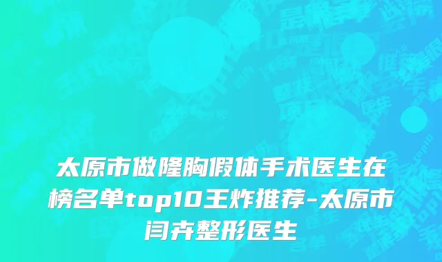 太原市做隆胸假体手术医生在榜名单top10王炸推荐-太原市闫卉整形医生