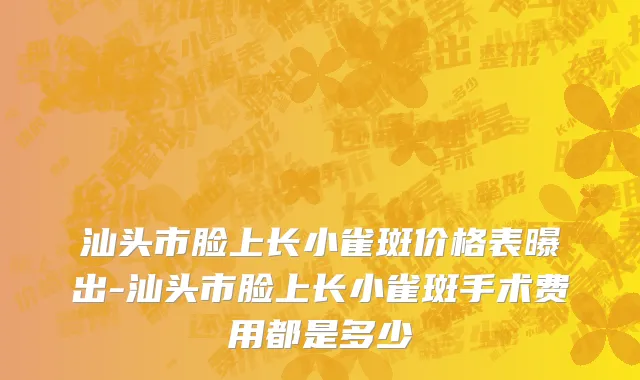 汕头市脸上长小雀斑价格表曝出-汕头市脸上长小雀斑手术费用都是多少