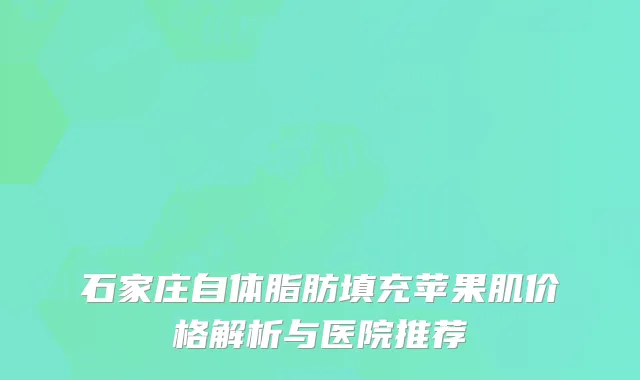 石家庄自体脂肪填充苹果肌价格解析与医院推荐
