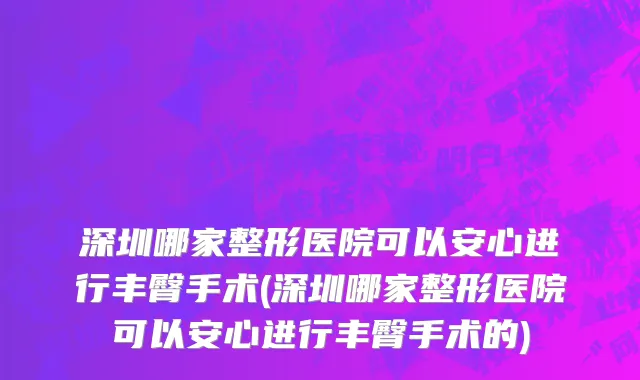 深圳哪家整形医院可以安心进行丰臀手术(深圳哪家整形医院可以安心进行丰臀手术的)