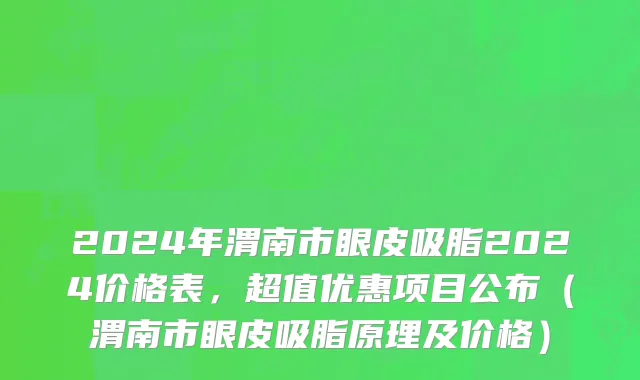 2024年渭南市眼皮吸脂2024价格表，超值优惠项目公布（渭南市眼皮吸脂原理及价格）