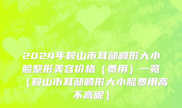2024年鞍山市耳部畸形大小脸整形美容价格（费用）一览（鞍山市耳部畸形大小脸费用高不高呢）