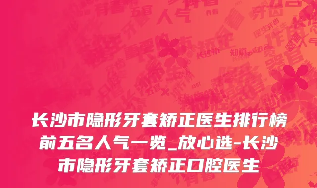 长沙市隐形牙套矫正医生排行榜前五名人气一览_放心选-长沙市隐形牙套矫正口腔医生