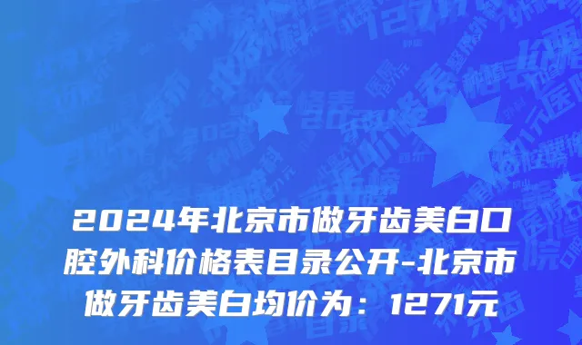 2024年北京市做牙齿美白口腔外科价格表目录公开-北京市做牙齿美白均价为：1271元
