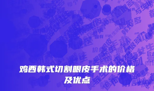 鸡西韩式切割眼皮手术的价格及优点