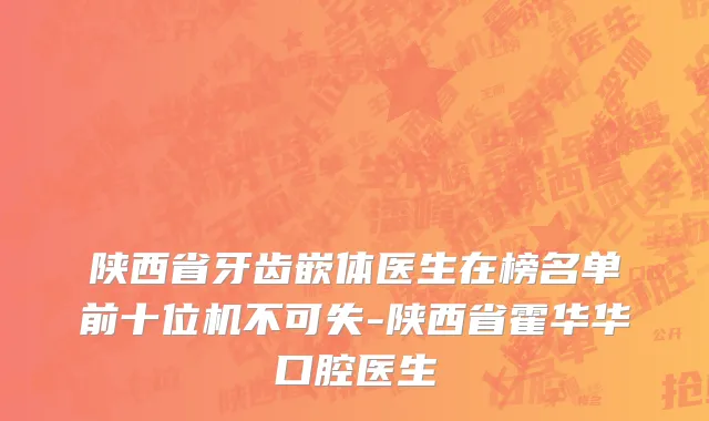 陕西省牙齿嵌体医生在榜名单前十位机不可失-陕西省霍华华口腔医生