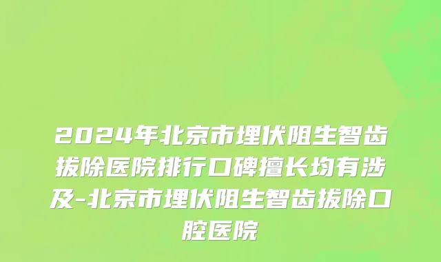 2024年北京市埋伏阻生智齿拔除医院排行口碑擅长均有涉及-北京市埋伏阻生智齿拔除口腔医院