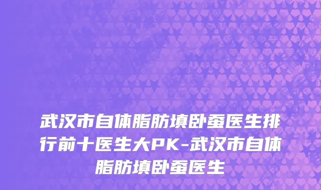 武汉市自体脂肪填卧蚕医生排行前十医生大PK-武汉市自体脂肪填卧蚕医生