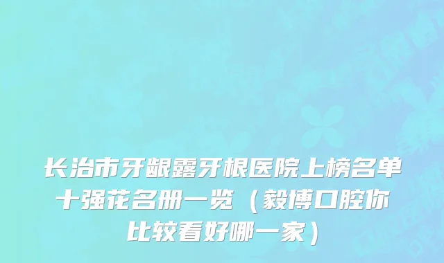 长治市牙龈露牙根医院上榜名单十强花名册一览（毅博口腔你比较看好哪一家）