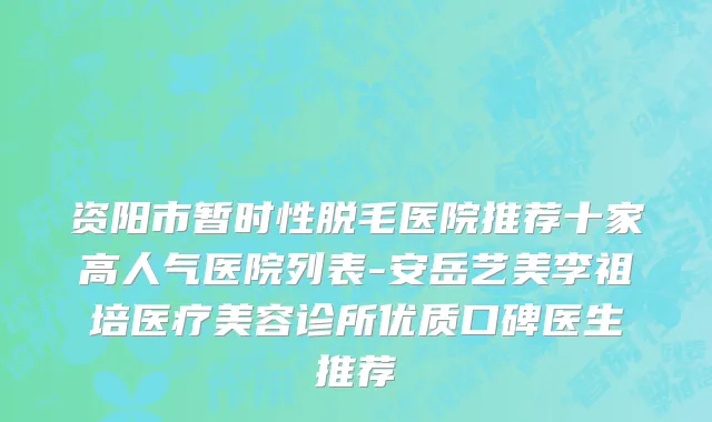 资阳市暂时性脱毛医院推荐十家高人气医院列表-安岳艺美李祖培医疗美容诊所优质口碑医生推荐