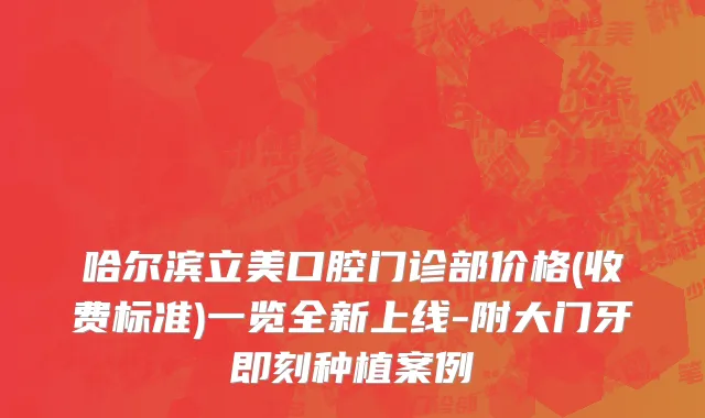 哈尔滨立美口腔门诊部价格(收费标准)一览全新上线-附大门牙即刻种植案例