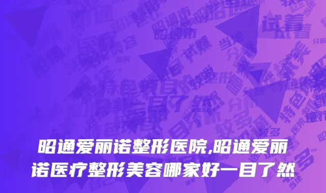 昭通爱丽诺整形医院,昭通爱丽诺医疗整形美容哪家好一目了然