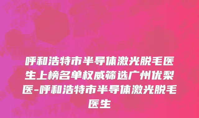 呼和浩特市半导体激光脱毛医生上榜名单权威筛选广州优梨医-呼和浩特市半导体激光脱毛医生
