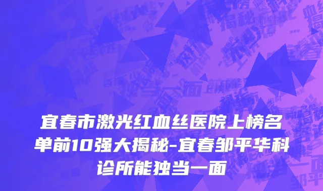 宜春市激光红血丝医院上榜名单前10强大揭秘-宜春邹平华科诊所能独当一面