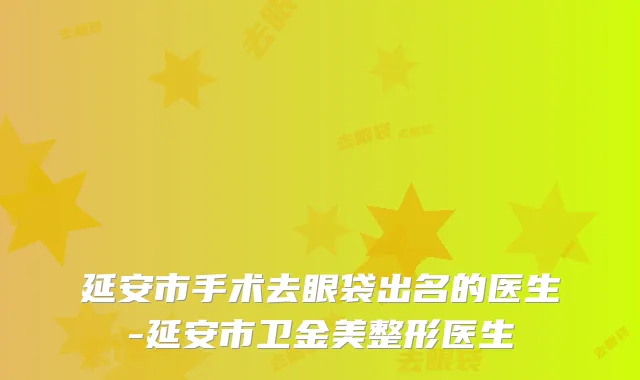 延安市手术去眼袋出名的医生-延安市卫金美整形医生