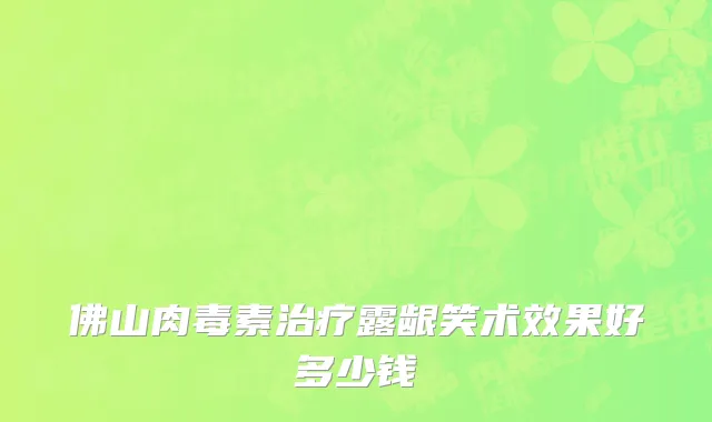 佛山肉毒素治疗露龈笑术效果好多少钱