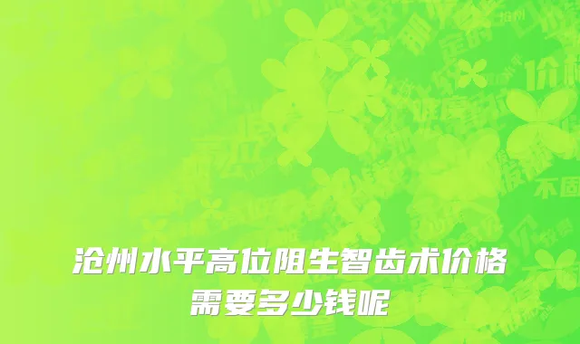 沧州水平高位阻生智齿术价格需要多少钱呢