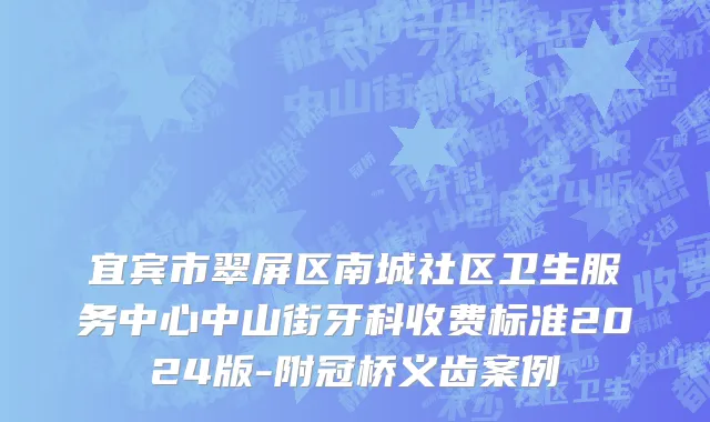 宜宾市翠屏区南城社区卫生服务中心中山街牙科收费标准2024版-附冠桥义齿案例