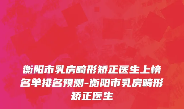 衡阳市乳房畸形矫正医生上榜名单排名预测-衡阳市乳房畸形矫正医生