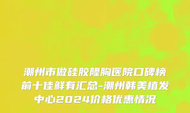 潮州市做硅胶隆胸医院口碑榜前十佳鲜有汇总-潮州韩美植发中心2024价格优惠情况