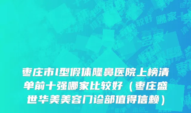 枣庄市l型假体隆鼻医院上榜清单前十强哪家比较好（枣庄盛世华美美容门诊部值得信赖）