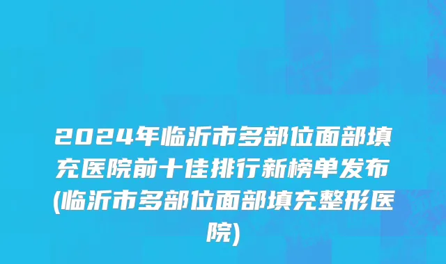 2024年临沂市多部位面部填充医院前十佳排行新榜单发布(临沂市多部位面部填充整形医院)