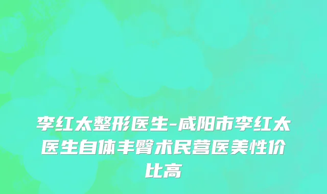 李红太整形医生-咸阳市李红太医生自体丰臀术民营医美性价比高