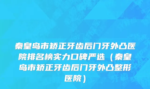 秦皇岛市矫正牙齿后门牙外凸医院排名榜实力口碑严选（秦皇岛市矫正牙齿后门牙外凸整形医院）