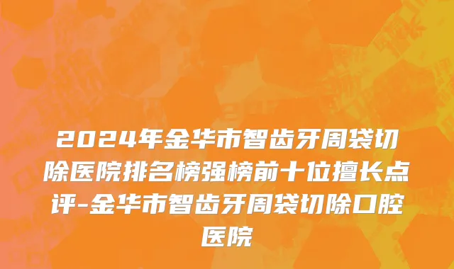 2024年金华市智齿牙周袋切除医院排名榜强榜前十位擅长点评-金华市智齿牙周袋切除口腔医院