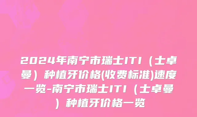 2024年南宁市瑞士ITI（士卓曼）种植牙价格(收费标准)速度一览-南宁市瑞士ITI（士卓曼）种植牙价格一览