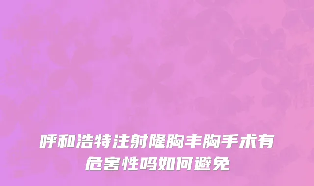 呼和浩特注射隆胸丰胸手术有危害性吗如何避免