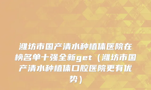 潍坊市国产清水种植体医院在榜名单十强全新get（潍坊市国产清水种植体口腔医院更有优势）