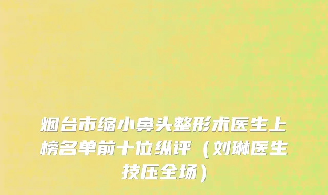 烟台市缩小鼻头整形术医生上榜名单前十位纵评（刘琳医生技压全场）