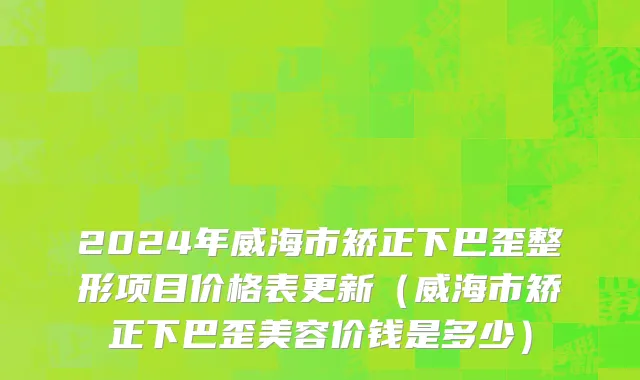 2024年威海市矫正下巴歪整形项目价格表更新（威海市矫正下巴歪美容价钱是多少）