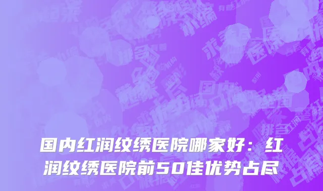 国内红润纹绣医院哪家好：红润纹绣医院前50佳优势占尽