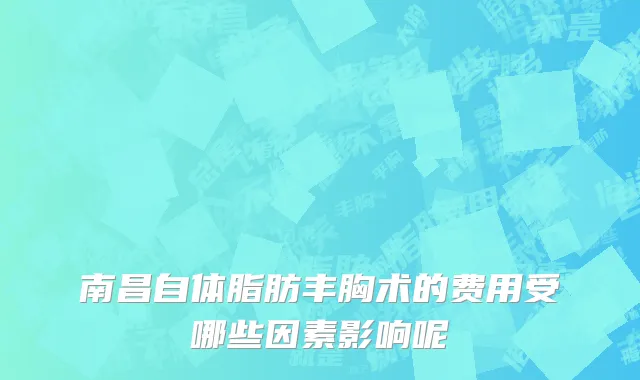 南昌自体脂肪丰胸术的费用受哪些因素影响呢