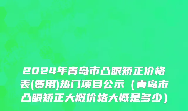 2024年青岛市凸眼矫正价格表(费用)热门项目公示（青岛市凸眼矫正大概价格大概是多少）