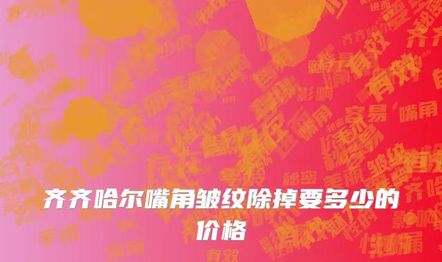 齐齐哈尔嘴角皱纹除掉要多少的价格