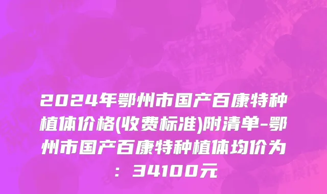 2024年鄂州市国产百康特种植体价格(收费标准)附清单-鄂州市国产百康特种植体均价为：34100元
