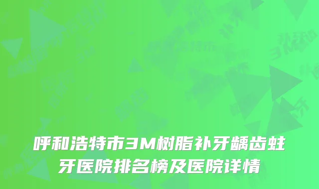 呼和浩特市3M树脂补牙龋齿蛀牙医院排名榜及医院详情