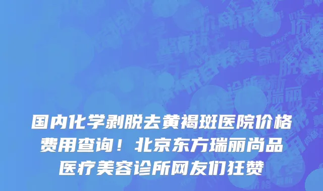国内化学剥脱去黄褐斑医院价格费用查询!北京东方瑞丽尚品医疗美容诊所网友们狂赞