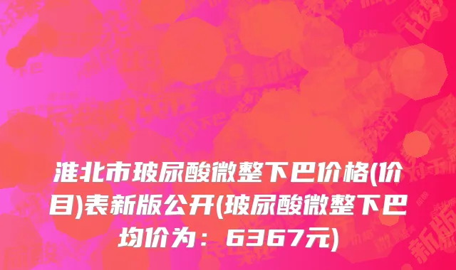 淮北市玻尿酸微整下巴价格(价目)表新版公开(玻尿酸微整下巴均价为：6367元)