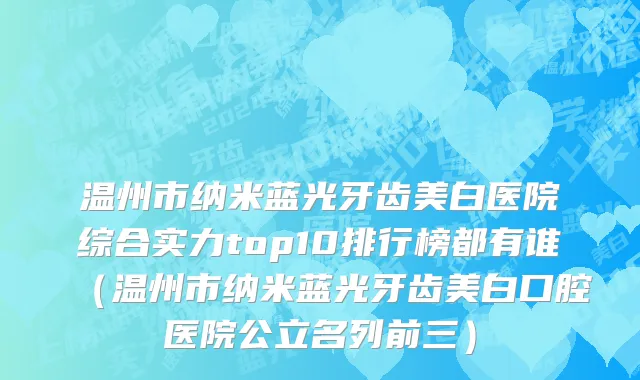 温州市纳米蓝光牙齿美白医院综合实力top10排行榜都有谁（温州市纳米蓝光牙齿美白口腔医院公立名列前三）